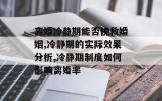 离婚冷静期能否挽救婚姻,冷静期的实际效果分析,冷静期制度如何影响离婚率