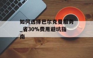 如何选择巴尔克曼服务_省30%费用避坑指南