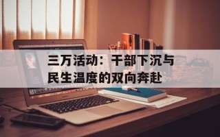 三万活动：干部下沉与民生温度的双向奔赴