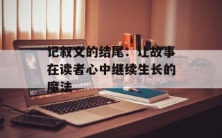 记叙文的结尾：让故事在读者心中继续生长的魔法