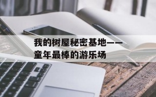 我的树屋秘密基地——童年最棒的游乐场