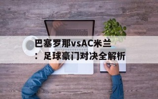 巴塞罗那vsAC米兰：足球豪门对决全解析