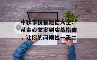 中秋节祝福短信大全：从走心文案到实战指南，让你的问候独一无二