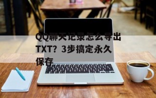 QQ聊天记录怎么导出TXT？3步搞定永久保存