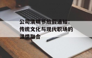公司清明节放假通知：传统文化与现代职场的温情融合
