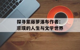 探寻紫藤萝瀑布作者：宗璞的人生与文学世界