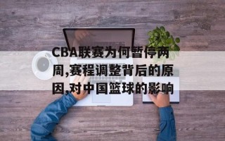 CBA联赛为何暂停两周,赛程调整背后的原因,对中国篮球的影响