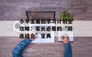 小学生暑假学习计划全攻略：家长必看的“劳逸结合”宝典