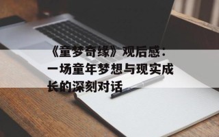 《童梦奇缘》观后感：一场童年梦想与现实成长的深刻对话