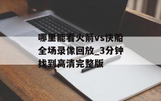 哪里能看火箭vs快船全场录像回放_3分钟找到高清完整版