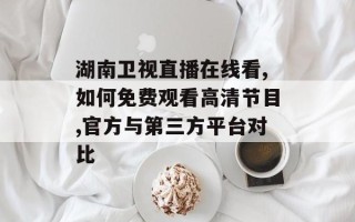 湖南卫视直播在线看,如何免费观看高清节目,官方与第三方平台对比