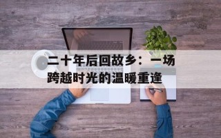 二十年后回故乡：一场跨越时光的温暖重逢