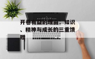 开卷有益的理由：知识、精神与成长的三重馈赠