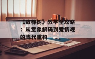 《致橡树》教学全攻略：从意象解码到爱情观的当代重构