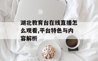湖北教育台在线直播怎么观看,平台特色与内容解析