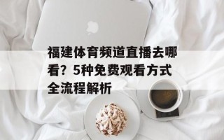 福建体育频道直播去哪看？5种免费观看方式全流程解析