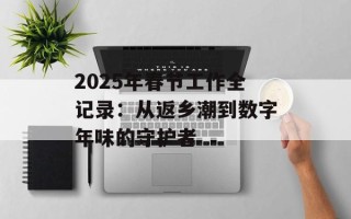 2025年春节工作全记录：从返乡潮到数字年味的守护者