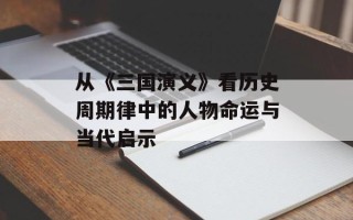 从《三国演义》看历史周期律中的人物命运与当代启示