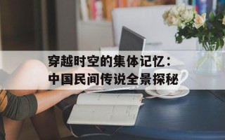穿越时空的集体记忆：中国民间传说全景探秘