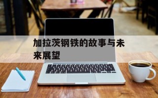 加拉茨钢铁的故事与未来展望