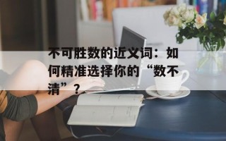 不可胜数的近义词：如何精准选择你的“数不清”？