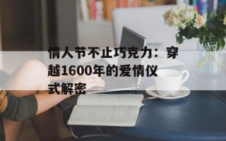 情人节不止巧克力：穿越1600年的爱情仪式解密