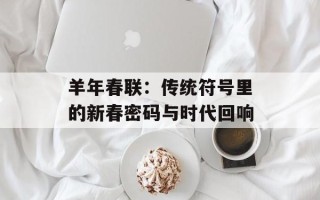 羊年春联：传统符号里的新春密码与时代回响