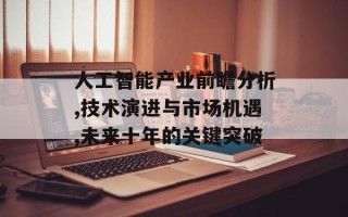 人工智能产业前瞻分析,技术演进与市场机遇,未来十年的关键突破