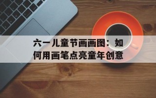 六一儿童节画画图：如何用画笔点亮童年创意