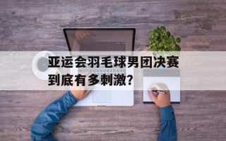 亚运会羽毛球男团决赛到底有多刺激？