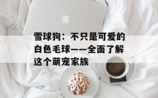 雪球狗：不只是可爱的白色毛球——全面了解这个萌宠家族