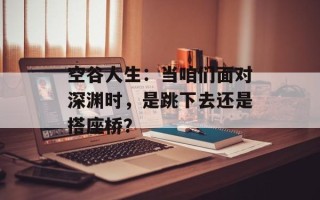 空谷人生：当咱们面对深渊时，是跳下去还是搭座桥？