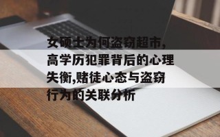 女硕士为何盗窃超市,高学历犯罪背后的心理失衡,赌徒心态与盗窃行为的关联分析