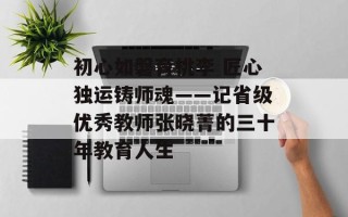 初心如磐育桃李 匠心独运铸师魂——记省级优秀教师张晓菁的三十年教育人生