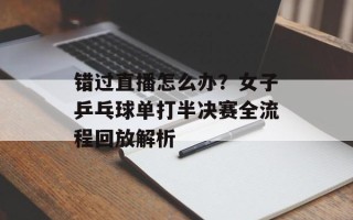 错过直播怎么办？女子乒乓球单打半决赛全流程回放解析