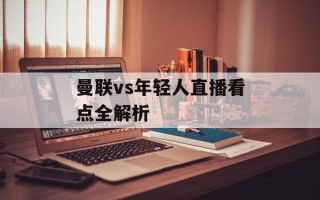 曼联vs年轻人直播看点全解析