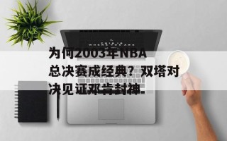 为何2003年NBA总决赛成经典？双塔对决见证邓肯封神