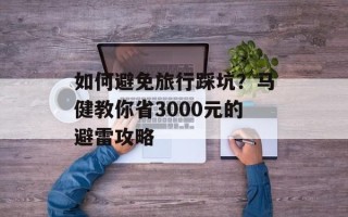 如何避免旅行踩坑？马健教你省3000元的避雷攻略