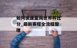 如何快速查询世界杯比分_最新赛程全流程整理
