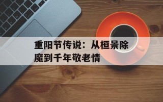 重阳节传说：从桓景除魔到千年敬老情
