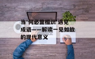 当'何必曾相识'遇见成语——解读一见如故的现代意义