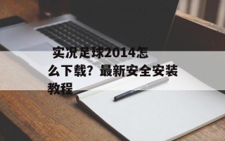  实况足球2014怎么下载？最新安全安装教程