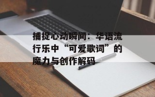 捕捉心动瞬间：华语流行乐中“可爱歌词”的魔力与创作解码
