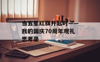 当五星红旗升起时——我的国庆70周年观礼思考录