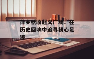 萍乡秋收起义广场：在历史回响中追寻初心足迹