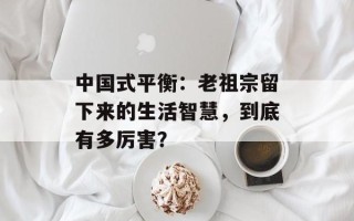 中国式平衡：老祖宗留下来的生活智慧，到底有多厉害？