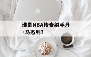 谁是NBA传奇射手丹·马杰利？