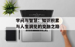 学问与智慧：知识积累与人生洞见的交融之路