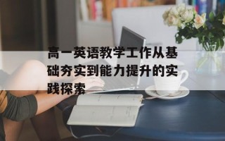 高一英语教学工作从基础夯实到能力提升的实践探索