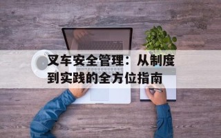 叉车安全管理：从制度到实践的全方位指南